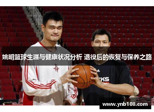 姚明篮球生涯与健康状况分析 退役后的恢复与保养之路