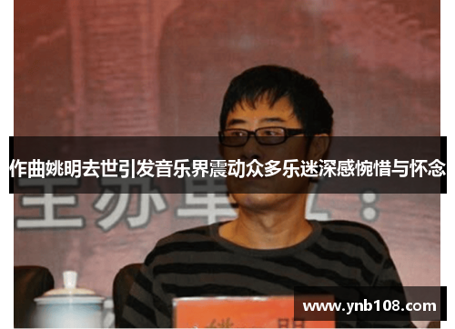 作曲姚明去世引发音乐界震动众多乐迷深感惋惜与怀念