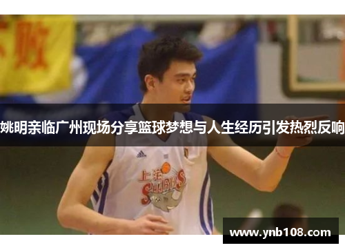 姚明亲临广州现场分享篮球梦想与人生经历引发热烈反响