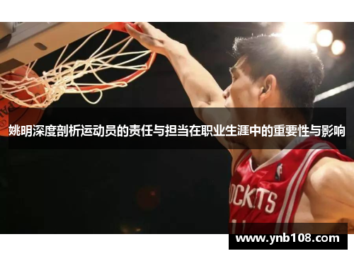 姚明深度剖析运动员的责任与担当在职业生涯中的重要性与影响