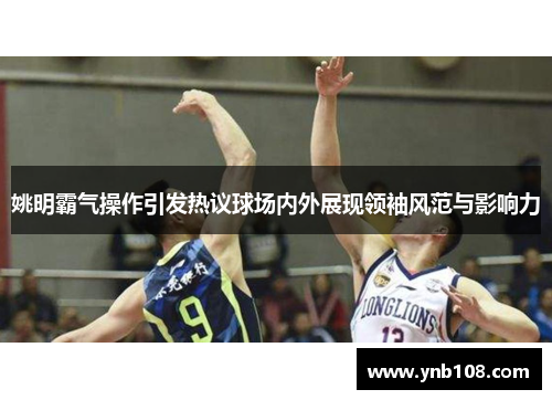姚明霸气操作引发热议球场内外展现领袖风范与影响力