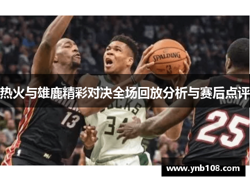 热火与雄鹿精彩对决全场回放分析与赛后点评